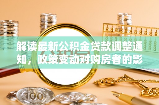娄星解读最新公积金贷款调整通知，政策变动对购房者的影响