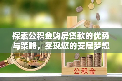 娄星探索公积金购房贷款的优势与策略，实现您的安居梦想