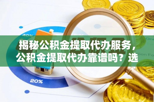 娄星揭秘公积金提取代办服务，公积金提取代办靠谱吗？选择需谨慎