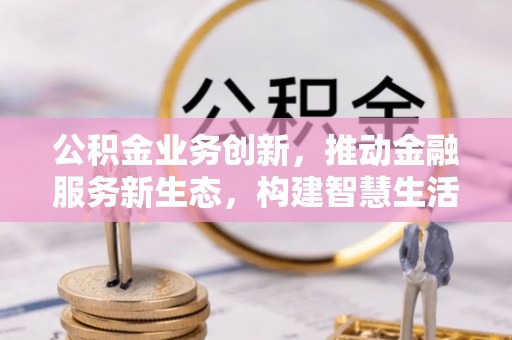 娄星公积金业务创新，推动金融服务新生态，构建智慧生活新未来