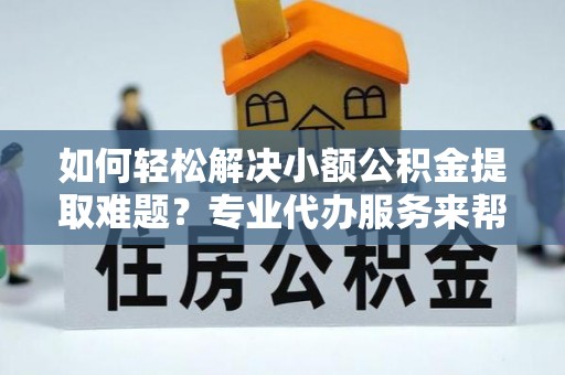 娄星如何轻松解决小额公积金提取难题？专业代办服务来帮忙