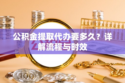 娄星公积金提取代办要多久？详解流程与时效