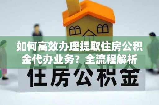 娄星如何高效办理提取住房公积金代办业务？全流程解析