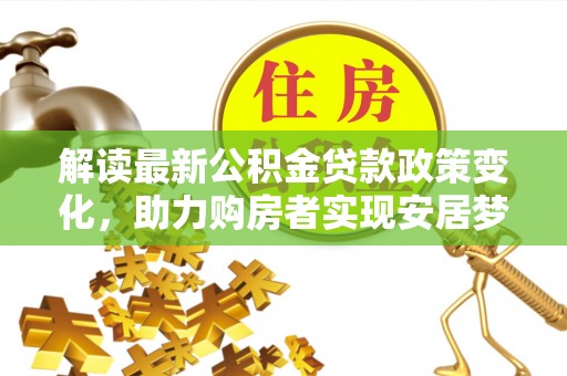 娄星解读最新公积金贷款政策变化，助力购房者实现安居梦想