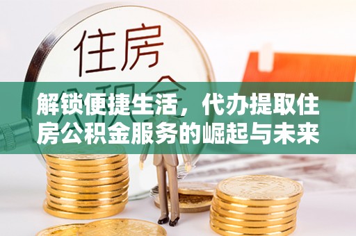娄星解锁便捷生活，代办提取住房公积金服务的崛起与未来