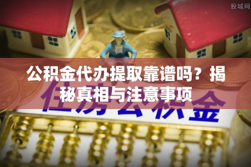 娄星公积金代办提取靠谱吗？揭秘真相与注意事项