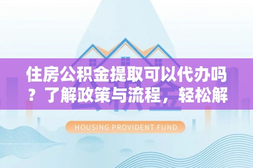 娄星住房公积金提取可以代办吗？了解政策与流程，轻松解决疑惑