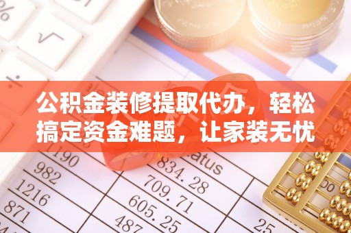 娄星公积金装修提取代办，轻松搞定资金难题，让家装无忧