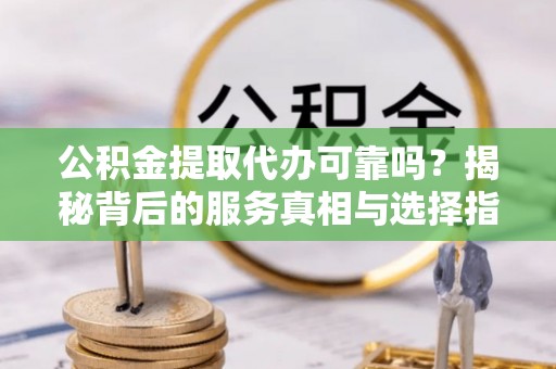 娄星公积金提取代办可靠吗？揭秘背后的服务真相与选择指南