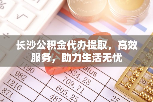 娄星长沙公积金代办提取，高效服务，助力生活无忧
