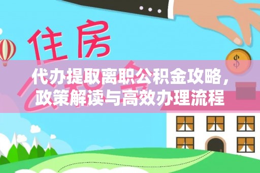 娄星代办提取离职公积金攻略，政策解读与高效办理流程