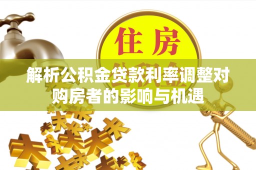 娄星解析公积金贷款利率调整对购房者的影响与机遇