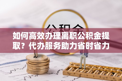 娄星如何高效办理离职公积金提取？代办服务助力省时省力