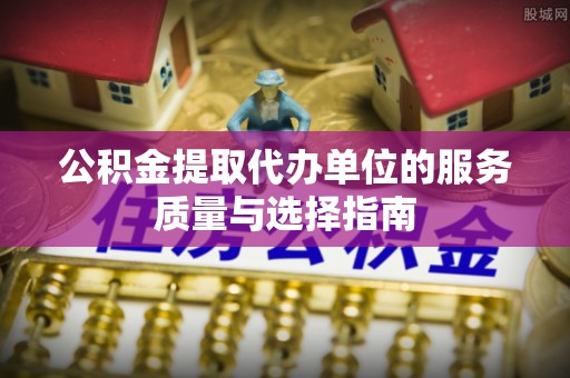 娄星公积金提取代办单位的服务质量与选择指南