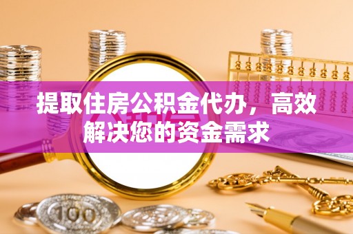 娄星提取住房公积金代办，高效解决您的资金需求