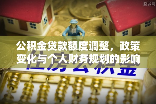 娄星公积金贷款额度调整，政策变化与个人财务规划的影响分析