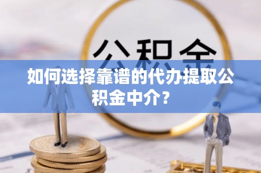 娄星如何选择靠谱的代办提取公积金中介？