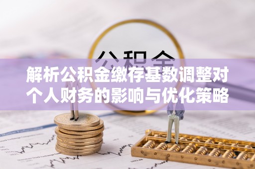 娄星解析公积金缴存基数调整对个人财务的影响与优化策略