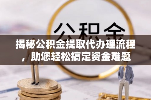 娄星揭秘公积金提取代办理流程，助您轻松搞定资金难题