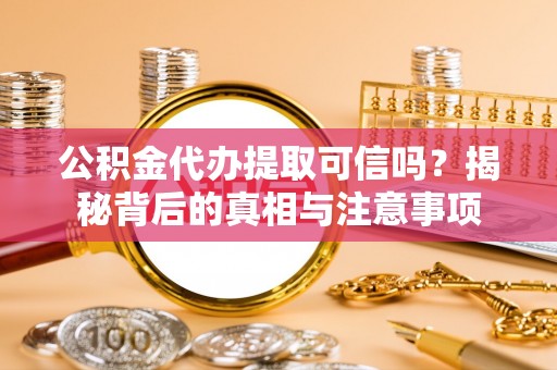 娄星公积金代办提取可信吗？揭秘背后的真相与注意事项