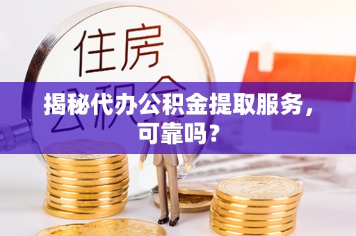 娄星揭秘代办公积金提取服务，可靠吗？