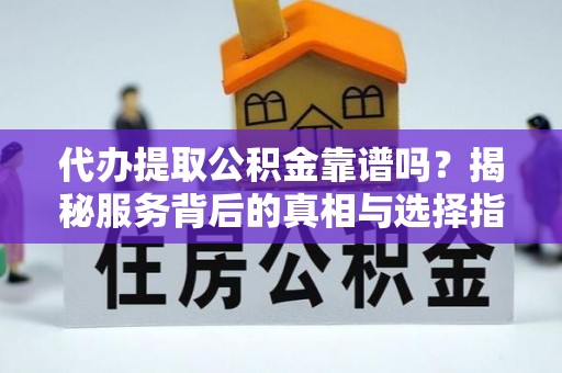 娄星代办提取公积金靠谱吗？揭秘服务背后的真相与选择指南