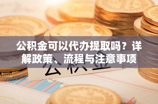 娄星公积金可以代办提取吗？详解政策、流程与注意事项
