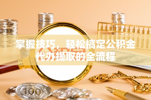 娄星掌握技巧，轻松搞定公积金代办提取的全流程