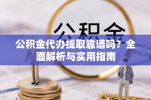 娄星公积金代办提取靠谱吗？全面解析与实用指南