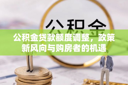 娄星公积金贷款额度调整，政策新风向与购房者的机遇