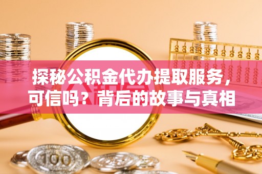 娄星探秘公积金代办提取服务，可信吗？背后的故事与真相