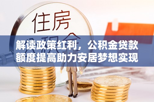 娄星解读政策红利，公积金贷款额度提高助力安居梦想实现