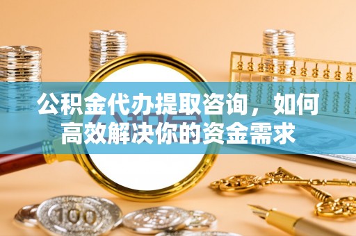娄星公积金代办提取咨询，如何高效解决你的资金需求