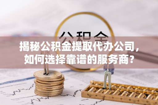 娄星揭秘公积金提取代办公司，如何选择靠谱的服务商？
