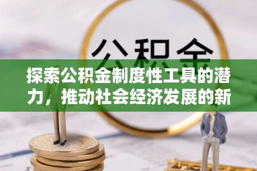 娄星探索公积金制度性工具的潜力，推动社会经济发展的新引擎
