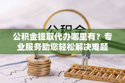 娄星公积金提取代办哪里有？专业服务助您轻松解决难题