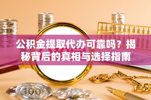 娄星公积金提取代办可靠吗？揭秘背后的真相与选择指南