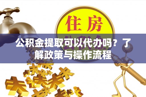 娄星公积金提取可以代办吗？了解政策与操作流程