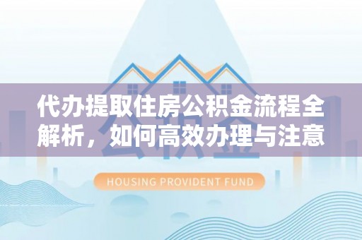 娄星代办提取住房公积金流程全解析，如何高效办理与注意事项