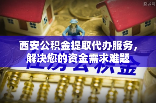 娄星西安公积金提取代办服务，解决您的资金需求难题