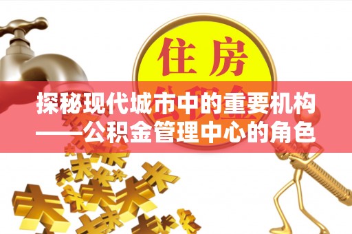 娄星探秘现代城市中的重要机构——公积金管理中心的角色与使命