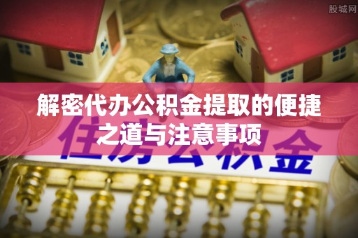 娄星解密代办公积金提取的便捷之道与注意事项