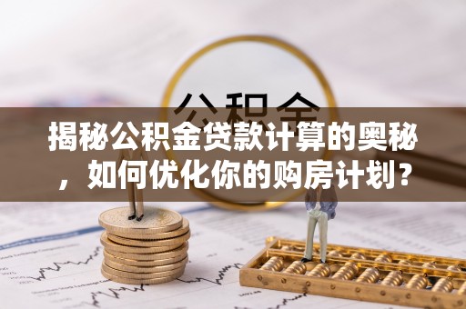 娄星揭秘公积金贷款计算的奥秘，如何优化你的购房计划？