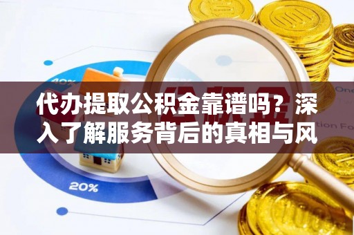 娄星代办提取公积金靠谱吗？深入了解服务背后的真相与风险