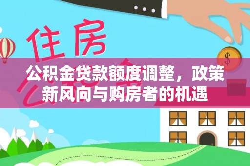 娄星公积金贷款额度调整，政策新风向与购房者的机遇