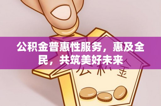 娄星公积金普惠性服务，惠及全民，共筑美好未来
