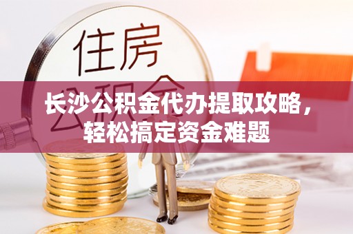 娄星长沙公积金代办提取攻略，轻松搞定资金难题