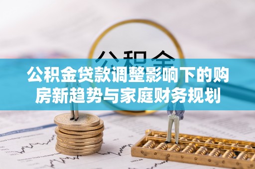 娄星公积金贷款调整影响下的购房新趋势与家庭财务规划