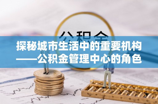 娄星探秘城市生活中的重要机构——公积金管理中心的角色与意义