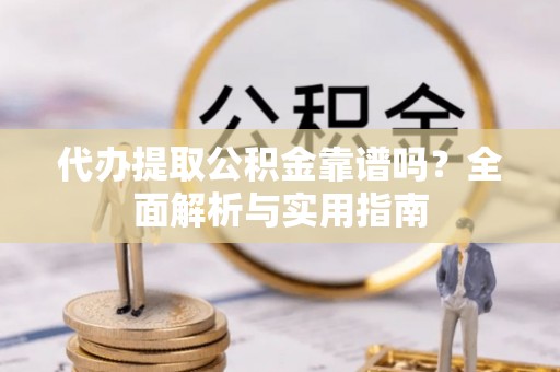 娄星代办提取公积金靠谱吗？全面解析与实用指南